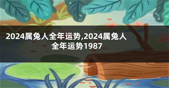 2024属兔人全年运势,2024属兔人全年运势1987