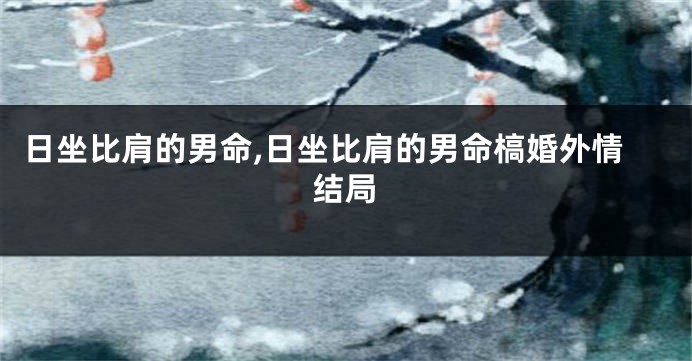 日坐比肩的男命,日坐比肩的男命槁婚外情结局