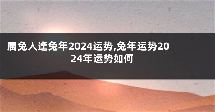 属兔人逢兔年2024运势,兔年运势2024年运势如何