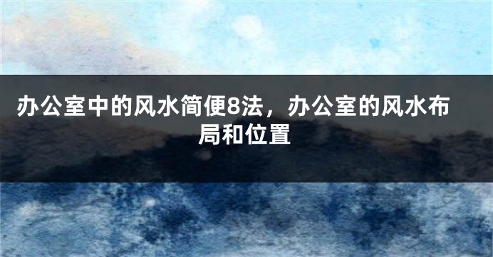 办公室中的风水简便8法，办公室的风水布局和位置