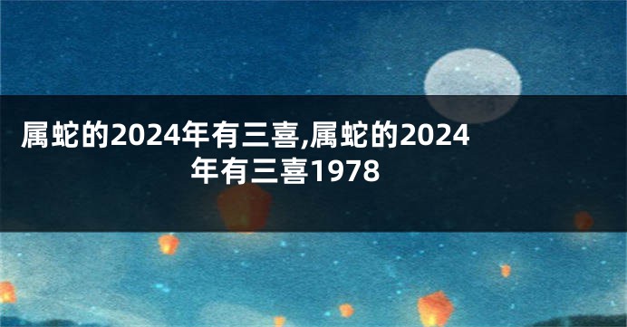 属蛇的2024年有三喜,属蛇的2024年有三喜1978