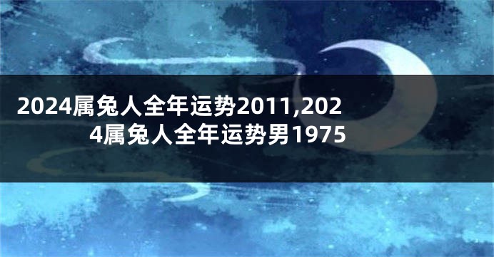 2024属兔人全年运势2011,2024属兔人全年运势男1975