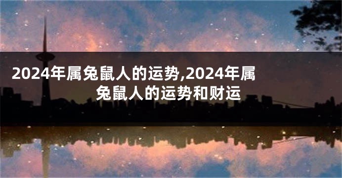 2024年属兔鼠人的运势,2024年属兔鼠人的运势和财运