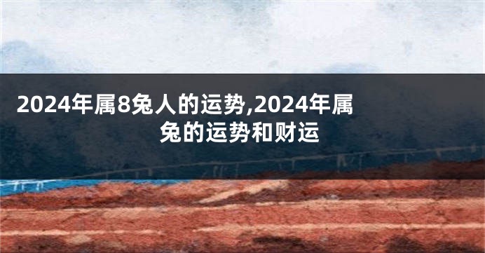 2024年属8兔人的运势,2024年属兔的运势和财运