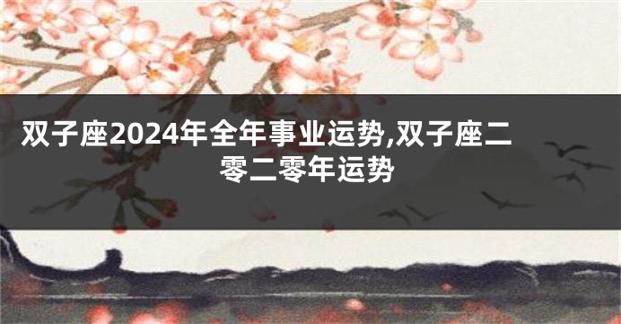 双子座2024年全年事业运势,双子座二零二零年运势