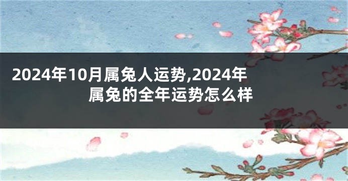 2024年10月属兔人运势,2024年属兔的全年运势怎么样