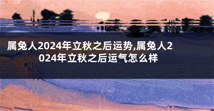 属兔人2024年立秋之后运势,属兔人2024年立秋之后运气怎么样