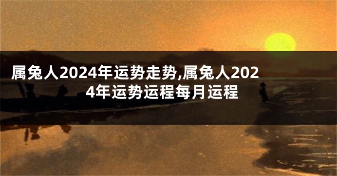 属兔人2024年运势走势,属兔人2024年运势运程每月运程