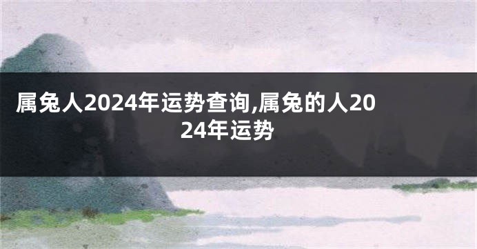 属兔人2024年运势查询,属兔的人2024年运势