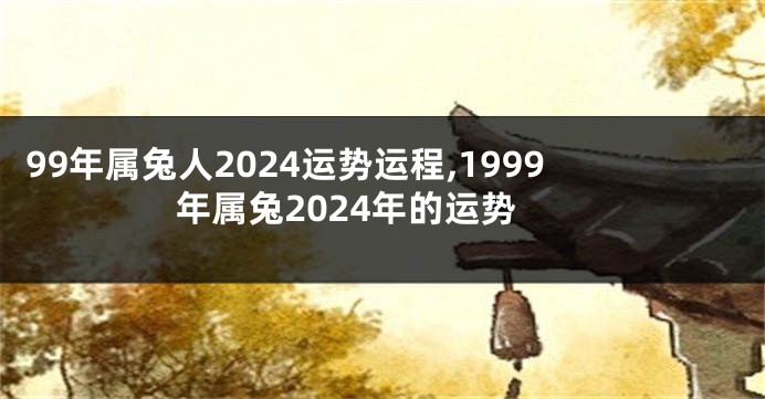 99年属兔人2024运势运程,1999年属兔2024年的运势