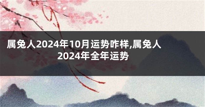 属兔人2024年10月运势咋样,属兔人2024年全年运势