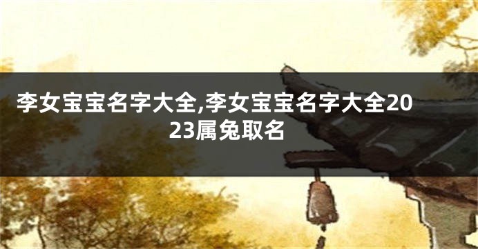 李女宝宝名字大全,李女宝宝名字大全2023属兔取名