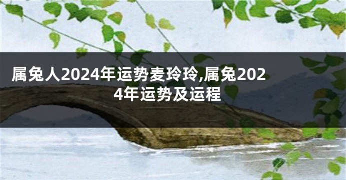 属兔人2024年运势麦玲玲,属兔2024年运势及运程