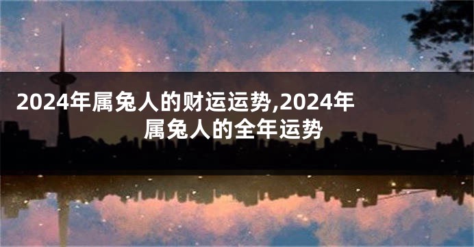 2024年属兔人的财运运势,2024年属兔人的全年运势