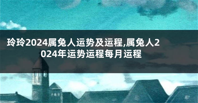 玲玲2024属兔人运势及运程,属兔人2024年运势运程每月运程