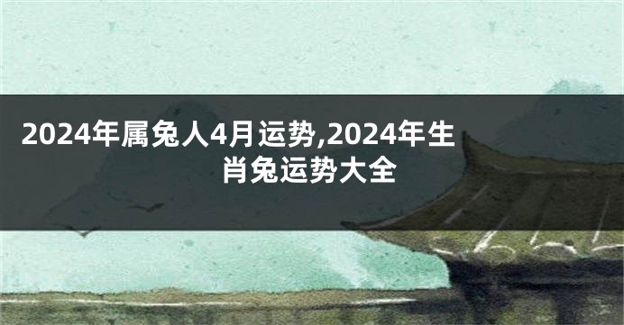 2024年属兔人4月运势,2024年生肖兔运势大全