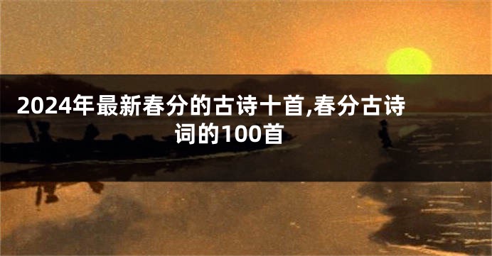 2024年最新春分的古诗十首,春分古诗词的100首