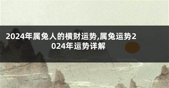 2024年属兔人的横财运势,属兔运势2024年运势详解