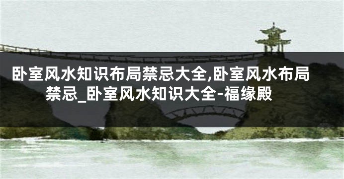 卧室风水知识布局禁忌大全,卧室风水布局禁忌_卧室风水知识大全-福缘殿