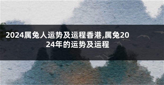 2024属兔人运势及运程香港,属兔2024年的运势及运程