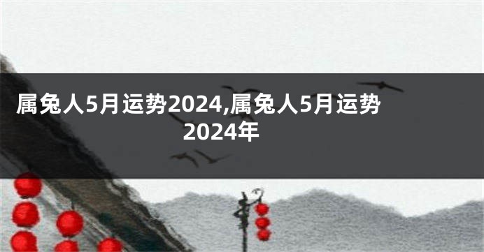 属兔人5月运势2024,属兔人5月运势2024年