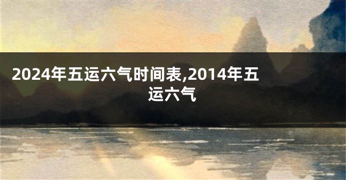 2024年五运六气时间表,2014年五运六气