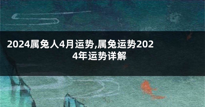 2024属兔人4月运势,属兔运势2024年运势详解