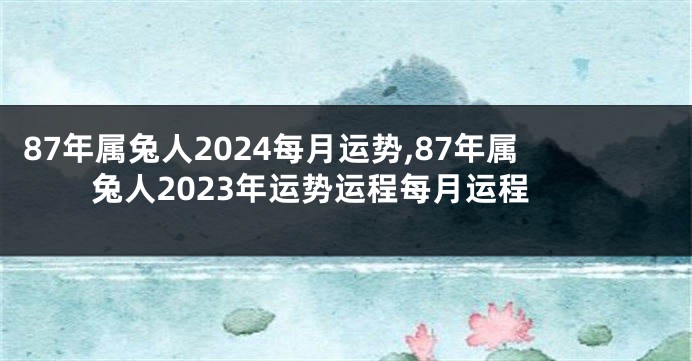 87年属兔人2024每月运势,87年属兔人2023年运势运程每月运程