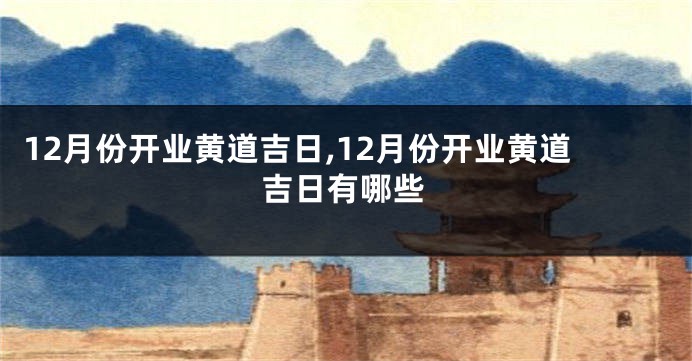 12月份开业黄道吉日,12月份开业黄道吉日有哪些