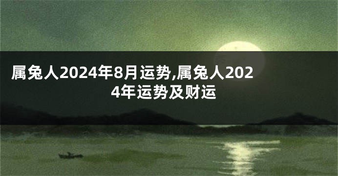 属兔人2024年8月运势,属兔人2024年运势及财运