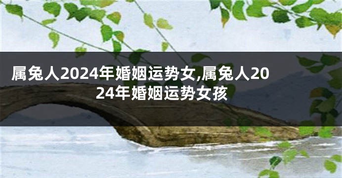 属兔人2024年婚姻运势女,属兔人2024年婚姻运势女孩