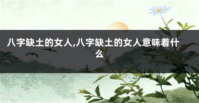 八字缺土的女人,八字缺土的女人意味着什么