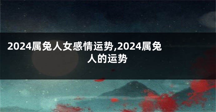 2024属兔人女感情运势,2024属兔人的运势