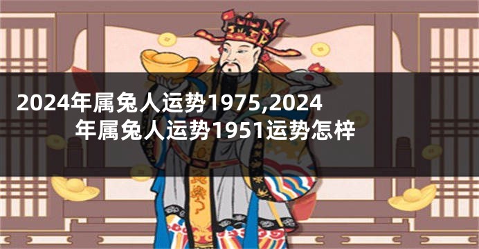 2024年属兔人运势1975,2024年属兔人运势1951运势怎梓