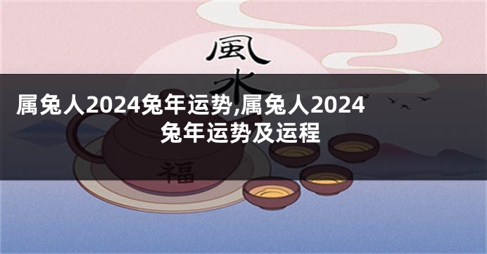 属兔人2024兔年运势,属兔人2024兔年运势及运程