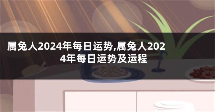 属兔人2024年每日运势,属兔人2024年每日运势及运程