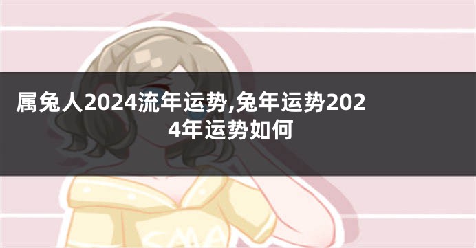 属兔人2024流年运势,兔年运势2024年运势如何