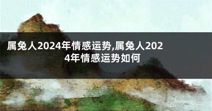 属兔人2024年情感运势,属兔人2024年情感运势如何