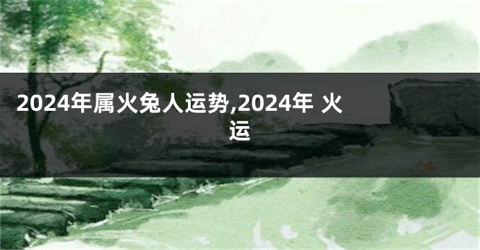 2024年属火兔人运势,2024年 火运