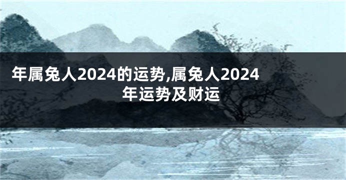 年属兔人2024的运势,属兔人2024年运势及财运