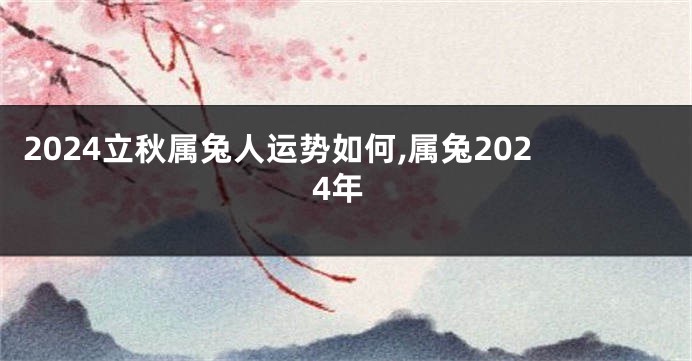 2024立秋属兔人运势如何,属兔2024年