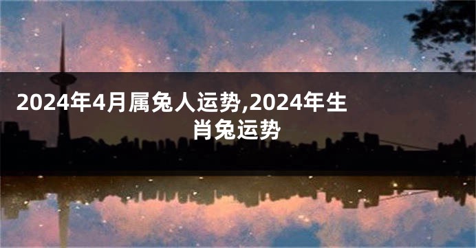 2024年4月属兔人运势,2024年生肖兔运势