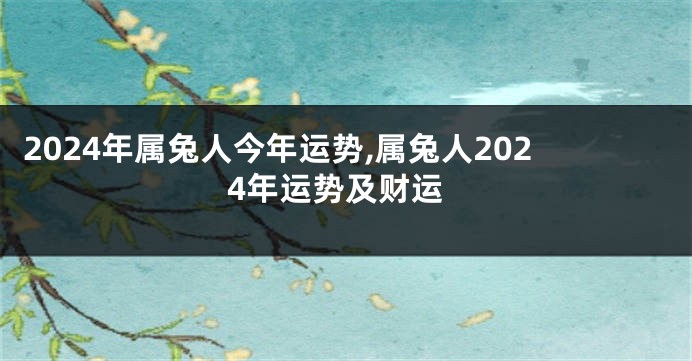 2024年属兔人今年运势,属兔人2024年运势及财运