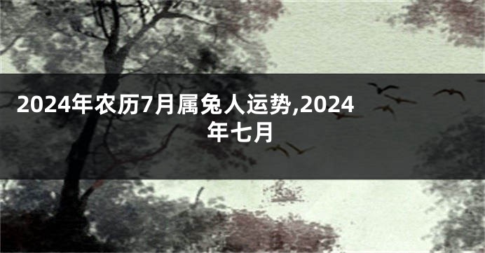 2024年农历7月属兔人运势,2024年七月