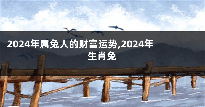 2024年属兔人的财富运势,2024年生肖兔