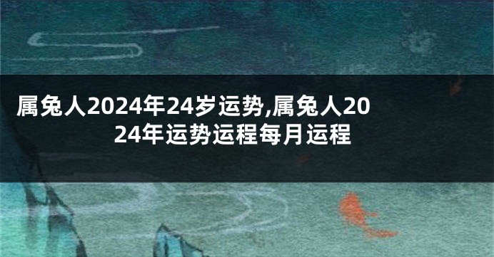 属兔人2024年24岁运势,属兔人2024年运势运程每月运程