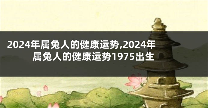 2024年属兔人的健康运势,2024年属兔人的健康运势1975出生