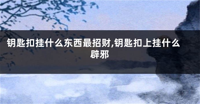 钥匙扣挂什么东西最招财,钥匙扣上挂什么辟邪