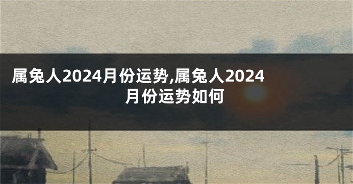 属兔人2024月份运势,属兔人2024月份运势如何