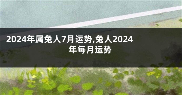 2024年属兔人7月运势,兔人2024年每月运势